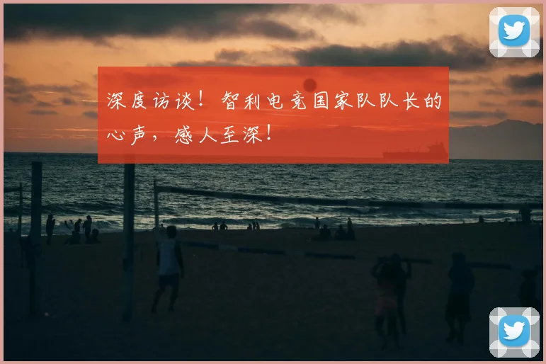 深度访谈!智利电竞国家队队长的心声,感人至深!