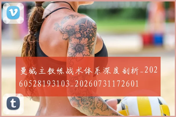 曼城主教练战术体系深度剖析_20260528193103_20260731172601