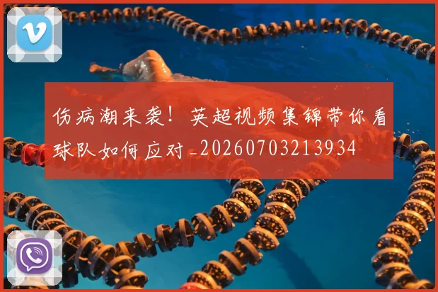 伤病潮来袭！英超视频集锦带你看球队如何应对_20260703213934