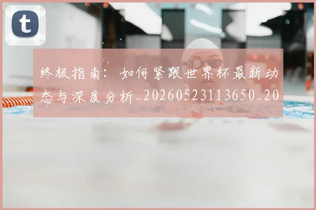 终极指南:如何紧跟世界杯最新动态与深度分析_20260523113650_20260708201200_20260803142506
