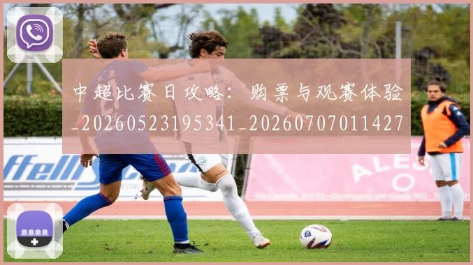 中超比赛日攻略:购票与观赛体验_20260523195341_20260707011427