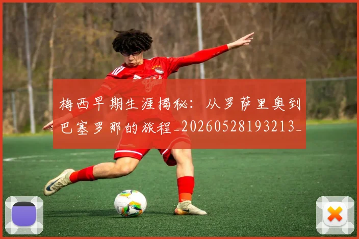 梅西早期生涯揭秘：从罗萨里奥到巴塞罗那的旅程_20260528193213_20260710002550