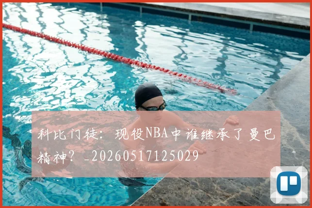科比门徒:现役NBA中谁继承了曼巴精神?_20260517125029