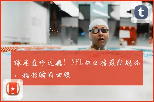 球迷直呼过瘾！NFL积分榜最新战况，精彩瞬间回顾