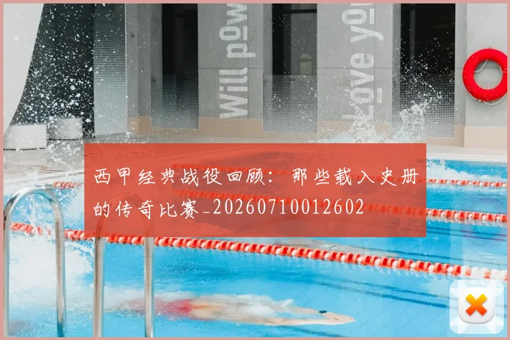 西甲经典战役回顾：那些载入史册的传奇比赛_20260710012602
