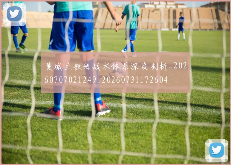 曼城主教练战术体系深度剖析_20260707021249_20260731172604