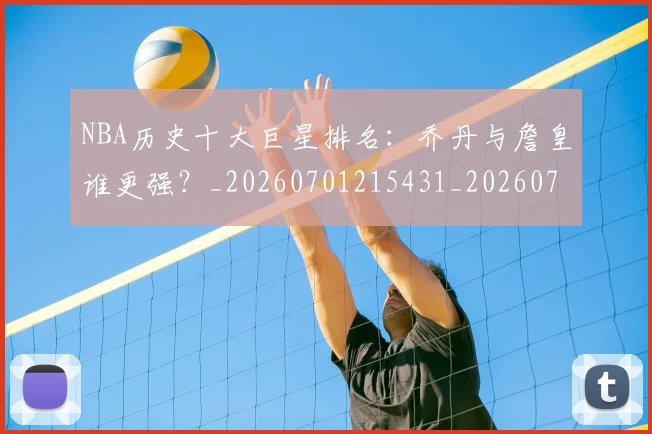 NBA历史十大巨星排名:乔丹与詹皇谁更强?_20260701215431_20260715181854